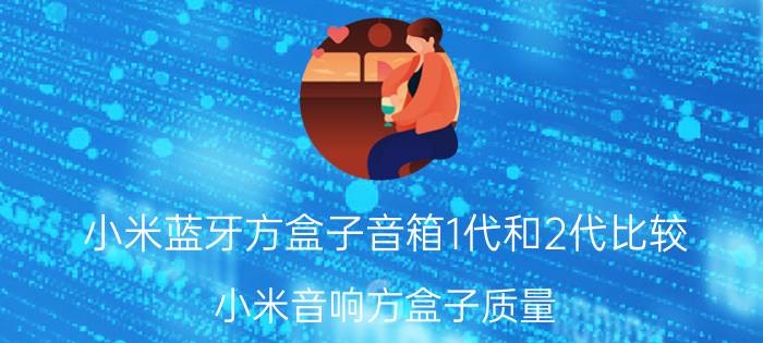 小米蓝牙方盒子音箱1代和2代比较 小米音响方盒子质量？